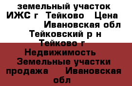 земельный участок ИЖС г. Тейково › Цена ­ 150 000 - Ивановская обл., Тейковский р-н, Тейково г. Недвижимость » Земельные участки продажа   . Ивановская обл.